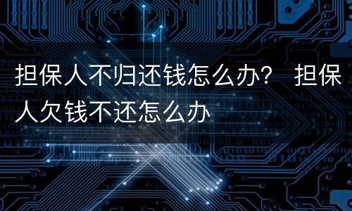 担保人不归还钱怎么办？ 担保人欠钱不还怎么办