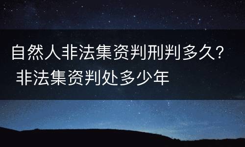 自然人非法集资判刑判多久？ 非法集资判处多少年