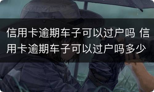 信用卡逾期车子可以过户吗 信用卡逾期车子可以过户吗多少钱
