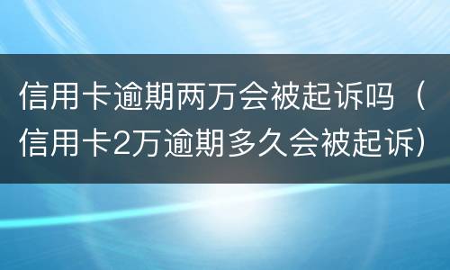 信用卡逾期两万会被起诉吗（信用卡2万逾期多久会被起诉）