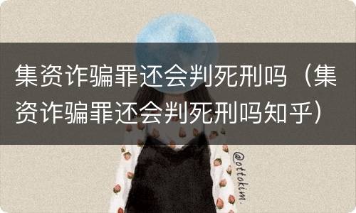 集资诈骗罪还会判死刑吗（集资诈骗罪还会判死刑吗知乎）