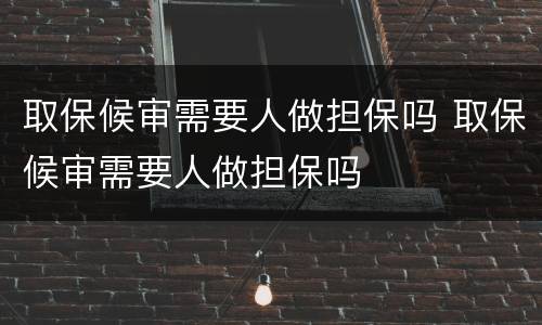 取保候审需要人做担保吗 取保候审需要人做担保吗