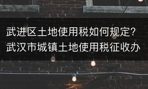 武进区土地使用税如何规定? 武汉市城镇土地使用税征收办法