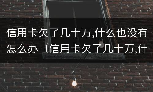 信用卡欠了几十万,什么也没有怎么办（信用卡欠了几十万,什么也没有怎么办呢）