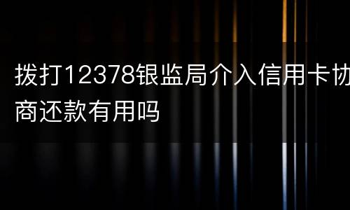 拨打12378银监局介入信用卡协商还款有用吗