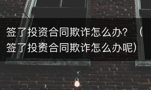 签了投资合同欺诈怎么办？（签了投资合同欺诈怎么办呢）