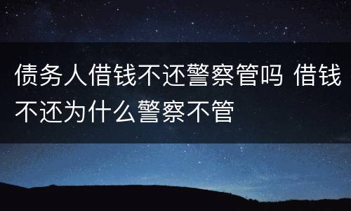 债务人借钱不还警察管吗 借钱不还为什么警察不管