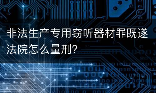 非法生产专用窃听器材罪既遂法院怎么量刑?