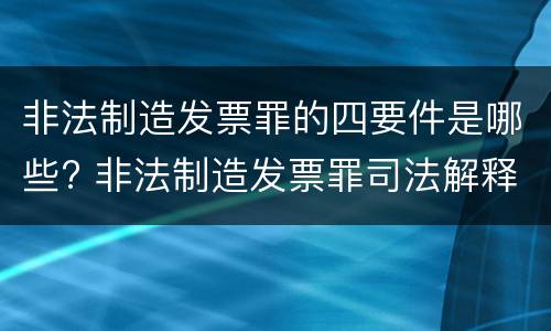 非法制造发票罪的四要件是哪些? 非法制造发票罪司法解释