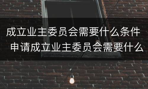 成立业主委员会需要什么条件 申请成立业主委员会需要什么条件