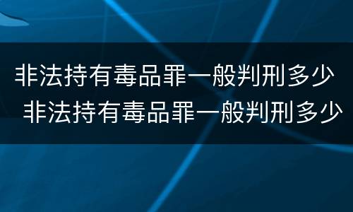 非法持有毒品罪一般判刑多少 非法持有毒品罪一般判刑多少天