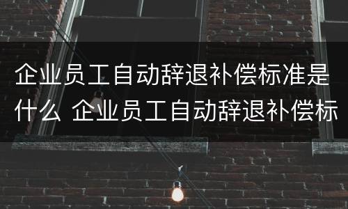 企业员工自动辞退补偿标准是什么 企业员工自动辞退补偿标准是什么规定