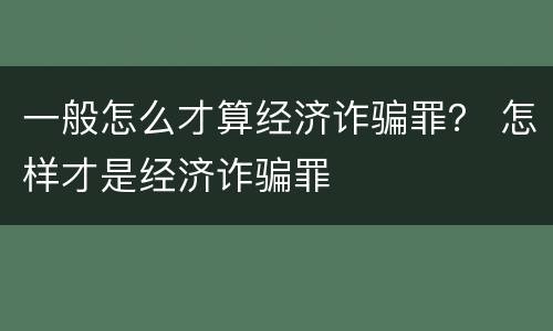 一般怎么才算经济诈骗罪？ 怎样才是经济诈骗罪