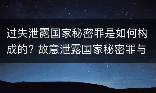 过失泄露国家秘密罪是如何构成的? 故意泄露国家秘密罪与过失泄露国家秘密罪的区别