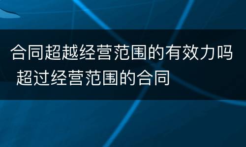 合同超越经营范围的有效力吗 超过经营范围的合同