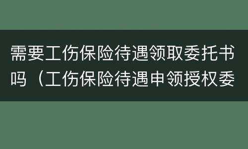 需要工伤保险待遇领取委托书吗（工伤保险待遇申领授权委托书）