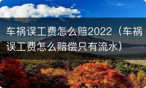 车祸误工费怎么赔2022（车祸误工费怎么赔偿只有流水）