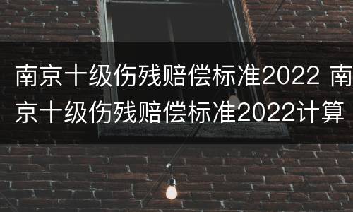 南京十级伤残赔偿标准2022 南京十级伤残赔偿标准2022计算