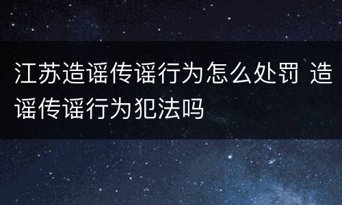 江苏造谣传谣行为怎么处罚 造谣传谣行为犯法吗