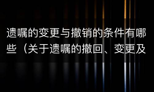 遗嘱的变更与撤销的条件有哪些（关于遗嘱的撤回、变更及其效力）