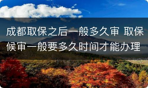 成都取保之后一般多久审 取保候审一般要多久时间才能办理成功