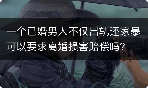 一个已婚男人不仅出轨还家暴可以要求离婚损害赔偿吗？
