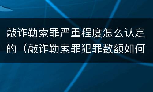 敲诈勒索罪严重程度怎么认定的（敲诈勒索罪犯罪数额如何认定）
