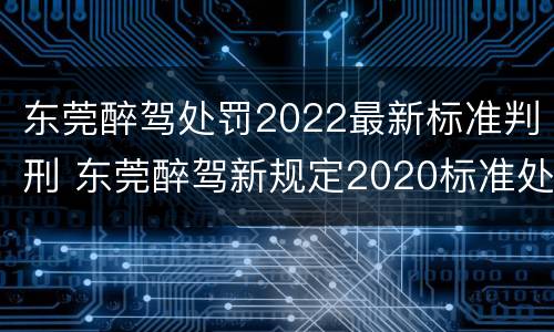 东莞醉驾处罚2022最新标准判刑 东莞醉驾新规定2020标准处罚