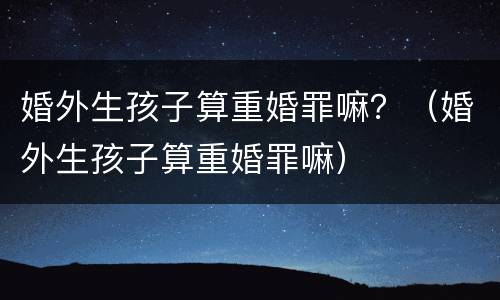婚外生孩子算重婚罪嘛？（婚外生孩子算重婚罪嘛）