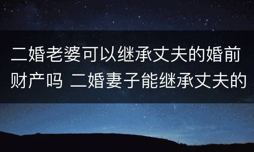 二婚老婆可以继承丈夫的婚前财产吗 二婚妻子能继承丈夫的婚前房产吗