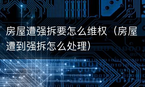房屋遭强拆要怎么维权（房屋遭到强拆怎么处理）