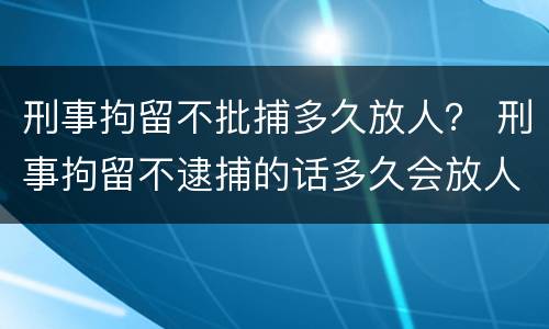 刑事拘留不批捕多久放人？ 刑事拘留不逮捕的话多久会放人