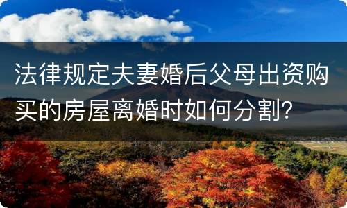 法律规定夫妻婚后父母出资购买的房屋离婚时如何分割？
