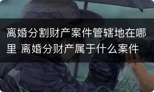 离婚分割财产案件管辖地在哪里 离婚分财产属于什么案件