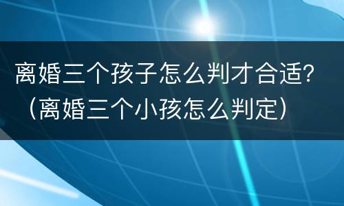 离婚三个孩子怎么判才合适？（离婚三个小孩怎么判定）