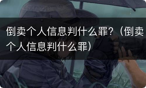 倒卖个人信息判什么罪?（倒卖个人信息判什么罪）