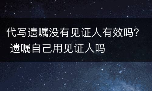 代写遗嘱没有见证人有效吗？ 遗嘱自己用见证人吗