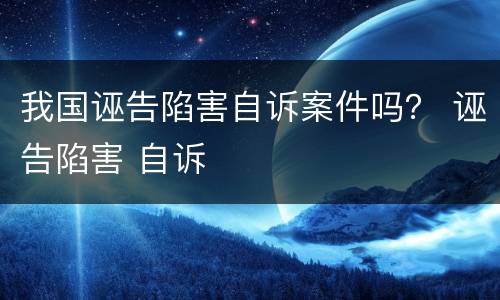 我国诬告陷害自诉案件吗？ 诬告陷害 自诉