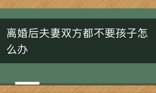 离婚后夫妻双方都不要孩子怎么办