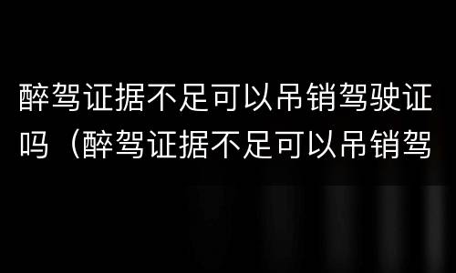醉驾证据不足可以吊销驾驶证吗（醉驾证据不足可以吊销驾驶证吗怎么处理）