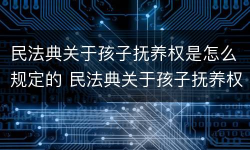 民法典关于孩子抚养权是怎么规定的 民法典关于孩子抚养权是怎么规定的呢