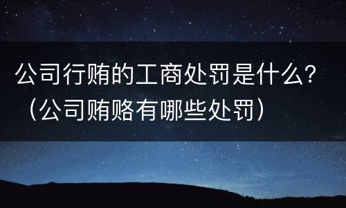 公司行贿的工商处罚是什么？（公司贿赂有哪些处罚）