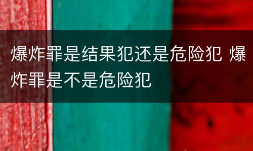 爆炸罪是结果犯还是危险犯 爆炸罪是不是危险犯