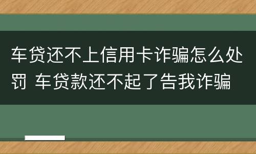 车贷还不上信用卡诈骗怎么处罚 车贷款还不起了告我诈骗