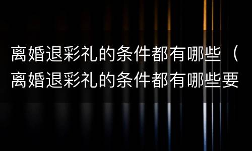 离婚退彩礼的条件都有哪些（离婚退彩礼的条件都有哪些要求）