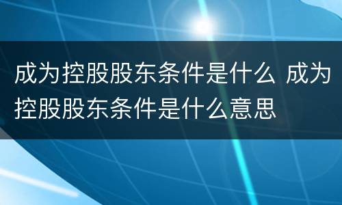 成为控股股东条件是什么 成为控股股东条件是什么意思