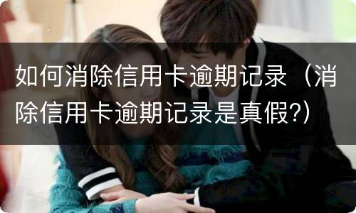 如何消除信用卡逾期记录（消除信用卡逾期记录是真假?）