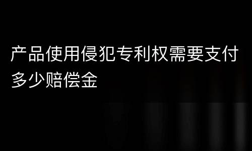 产品使用侵犯专利权需要支付多少赔偿金