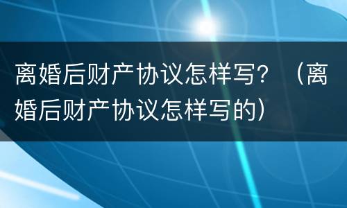 离婚后财产协议怎样写？（离婚后财产协议怎样写的）