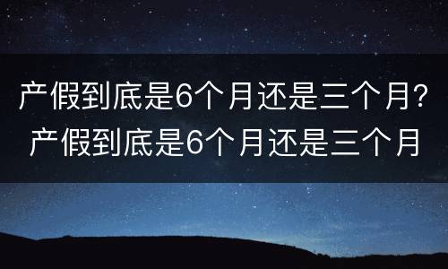 产假到底是6个月还是三个月？ 产假到底是6个月还是三个月男士